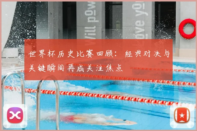 世界杯历史比赛回顾:经典对决与关键瞬间再成关注焦点