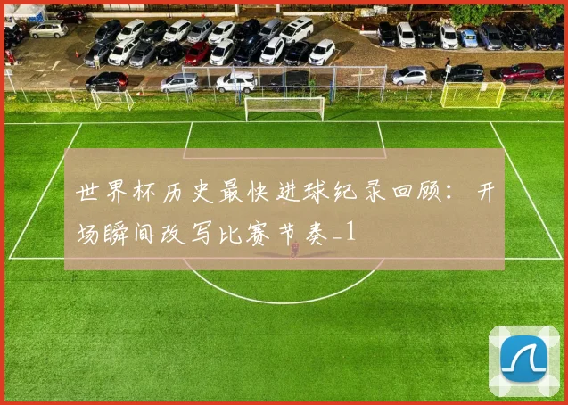 世界杯历史最快进球纪录回顾：开场瞬间改写比赛节奏_1