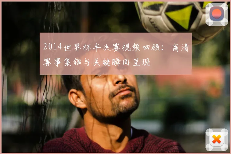 2014世界杯半决赛视频回顾：高清赛事集锦与关键瞬间呈现