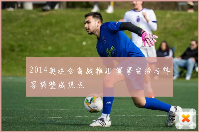 2014奥运会备战推进 赛事安排与阵容调整成焦点