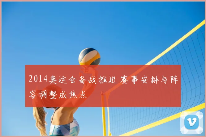 2014奥运会备战推进 赛事安排与阵容调整成焦点