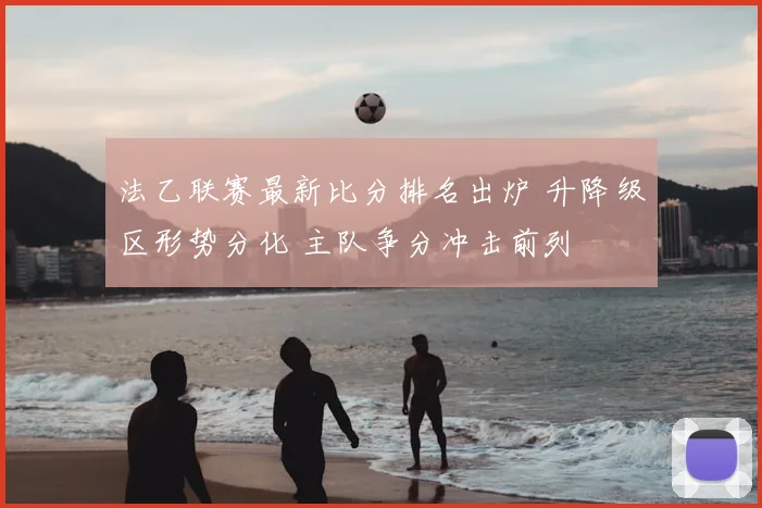 法乙联赛最新比分排名出炉 升降级区形势分化 主队争分冲击前列