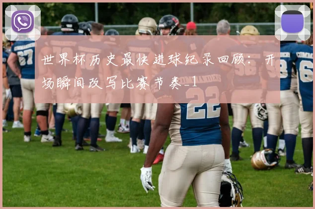 世界杯历史最快进球纪录回顾：开场瞬间改写比赛节奏_1