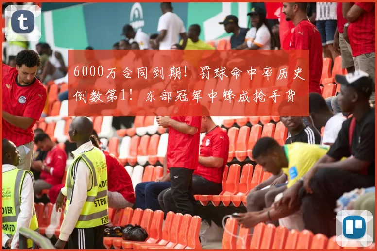 6000万合同到期！罚球命中率历史倒数第1！东部冠军中锋成抢手货