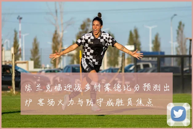 法兰克福迎战多特蒙德比分预测出炉 客场火力与防守成胜负焦点
