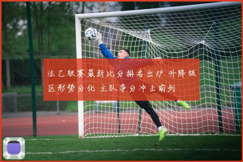 法乙联赛最新比分排名出炉 升降级区形势分化 主队争分冲击前列