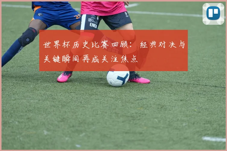 世界杯历史比赛回顾:经典对决与关键瞬间再成关注焦点
