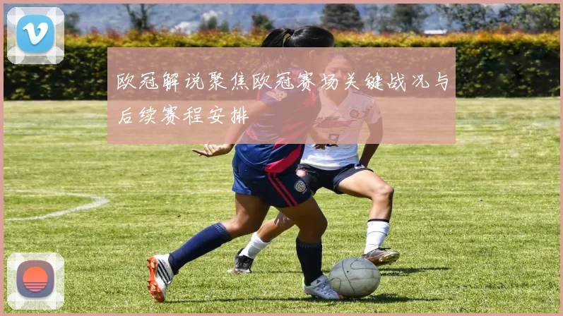 欧冠解说聚焦欧冠赛场关键战况与后续赛程安排