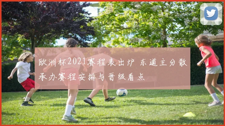 欧洲杯2021赛程表出炉 东道主分散承办赛程安排与晋级看点