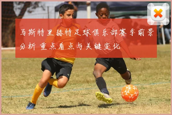 马斯特里赫特足球俱乐部赛季前景分析 重点看点与关键变化