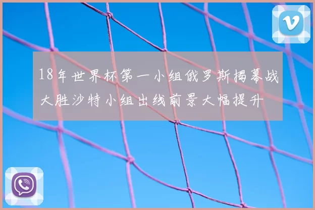 18年世界杯第一小组俄罗斯揭幕战大胜沙特小组出线前景大幅提升