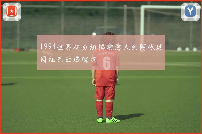 1994世界杯分组揭晓意大利阿根廷同组巴西遇瑞典