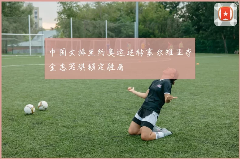 中国女排里约奥运逆转塞尔维亚夺金惠若琪锁定胜局