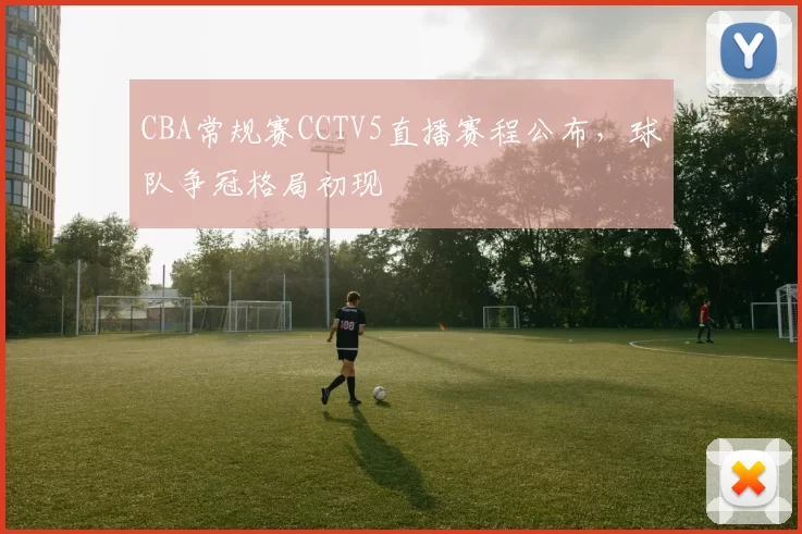 CBA常规赛CCTV5直播赛程公布,球队争冠格局初现