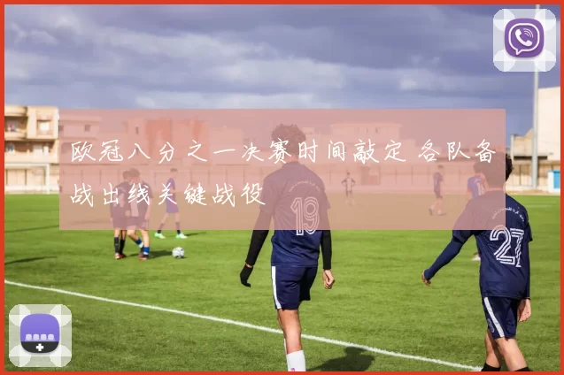 欧冠八分之一决赛时间敲定 各队备战出线关键战役