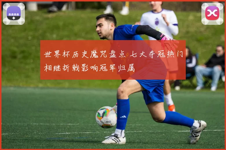 世界杯历史魔咒盘点 七大夺冠热门相继折戟影响冠军归属