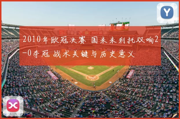2010年欧冠决赛 国米米利托双响2-0夺冠 战术关键与历史意义