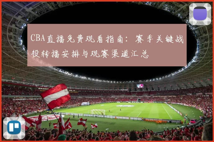 CBA直播免费观看指南:赛季关键战役转播安排与观赛渠道汇总