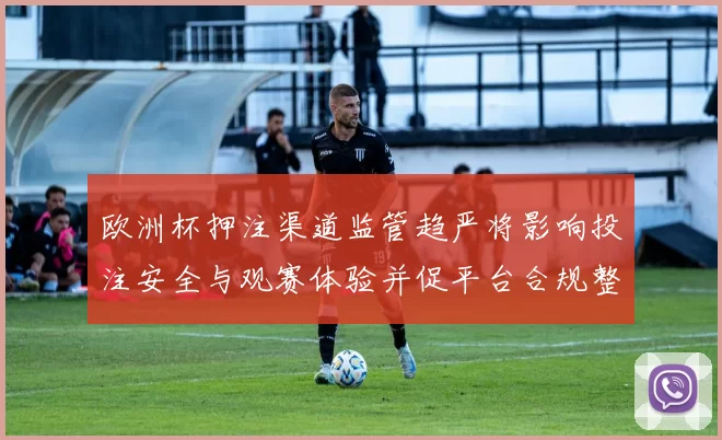 欧洲杯押注渠道监管趋严将影响投注安全与观赛体验并促平台合规整改