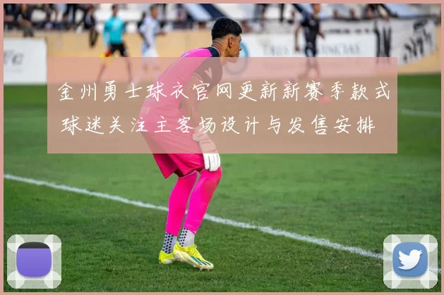 金州勇士球衣官网更新新赛季款式 球迷关注主客场设计与发售安排