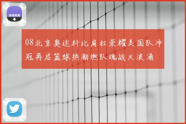 08北京奥运科比肩扛荣耀美国队冲冠再启篮球热潮燃队魂战火浪涌