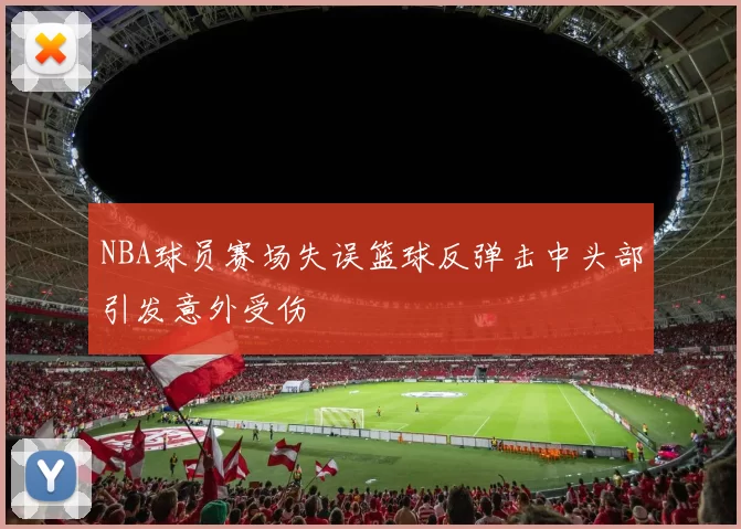 NBA球员赛场失误篮球反弹击中头部引发意外受伤