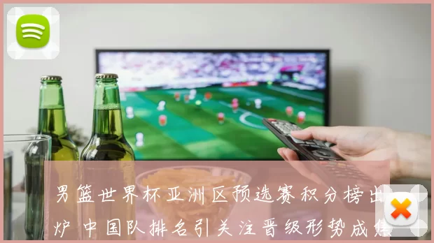 男篮世界杯亚洲区预选赛积分榜出炉 中国队排名引关注晋级形势成焦点