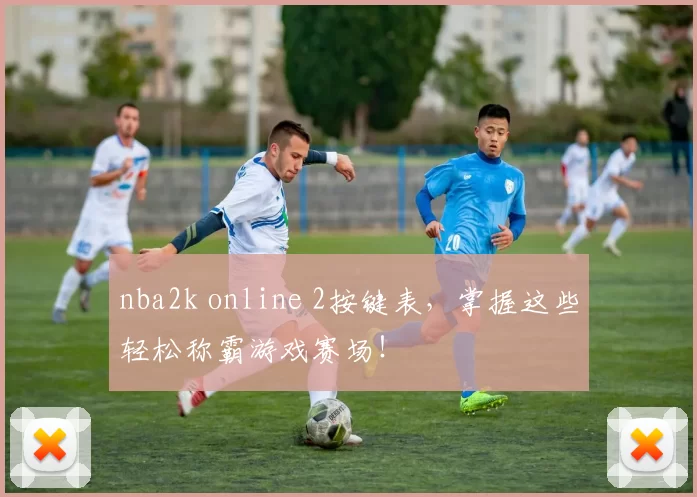 nba2k online 2按键表，掌握这些轻松称霸游戏赛场！