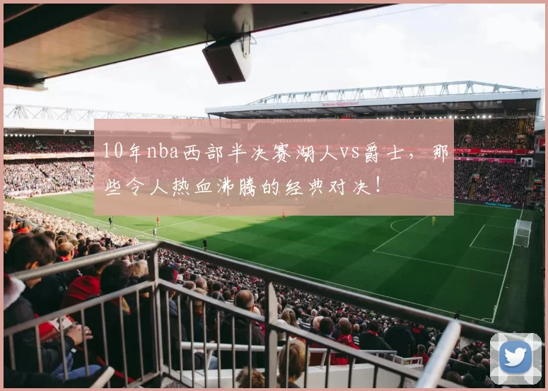 10年nba西部半决赛湖人vs爵士，那些令人热血沸腾的经典对决！