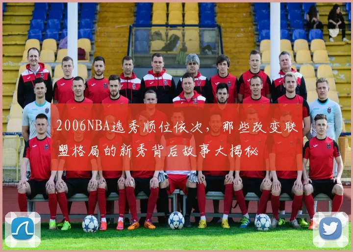 2006NBA选秀顺位依次,那些改变联盟格局的新秀背后故事大揭秘
