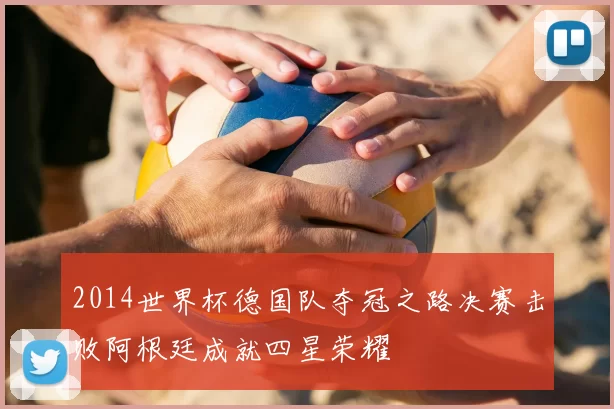 2014世界杯德国队夺冠之路决赛击败阿根廷成就四星荣耀