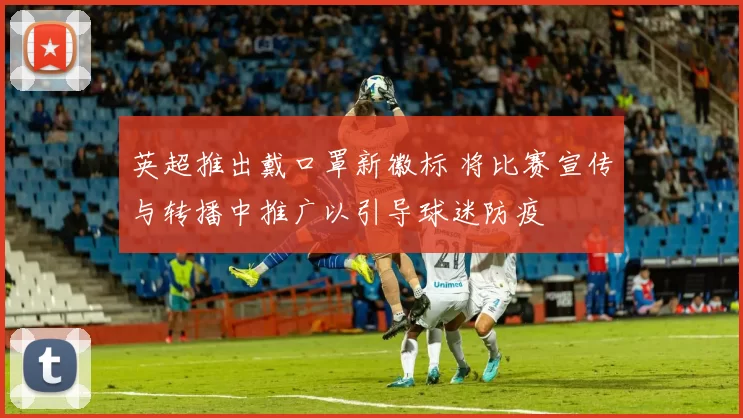 英超推出戴口罩新徽标 将比赛宣传与转播中推广以引导球迷防疫