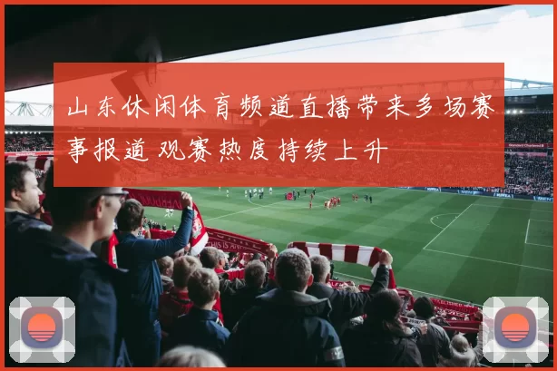 山东休闲体育频道直播带来多场赛事报道 观赛热度持续上升