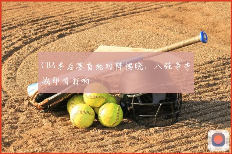 CBA季后赛首轮对阵揭晓,八强争夺战即将打响