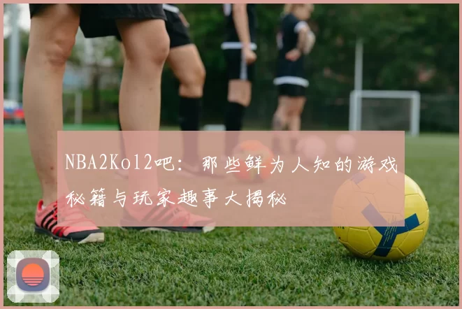 NBA2Kol2吧：那些鲜为人知的游戏秘籍与玩家趣事大揭秘