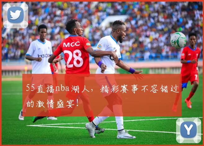 55直播nba湖人，精彩赛事不容错过的激情盛宴！