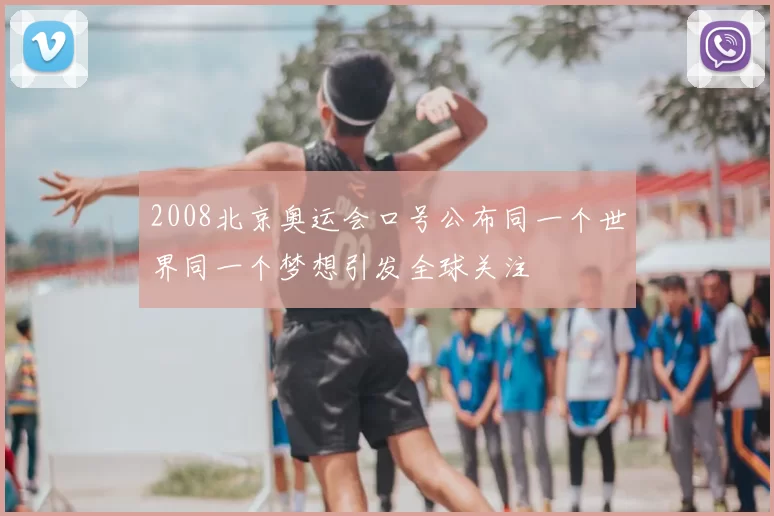 2008北京奥运会口号公布同一个世界同一个梦想引发全球关注