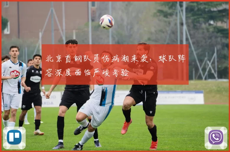 北京首钢队员伤病潮来袭，球队阵容深度面临严峻考验
