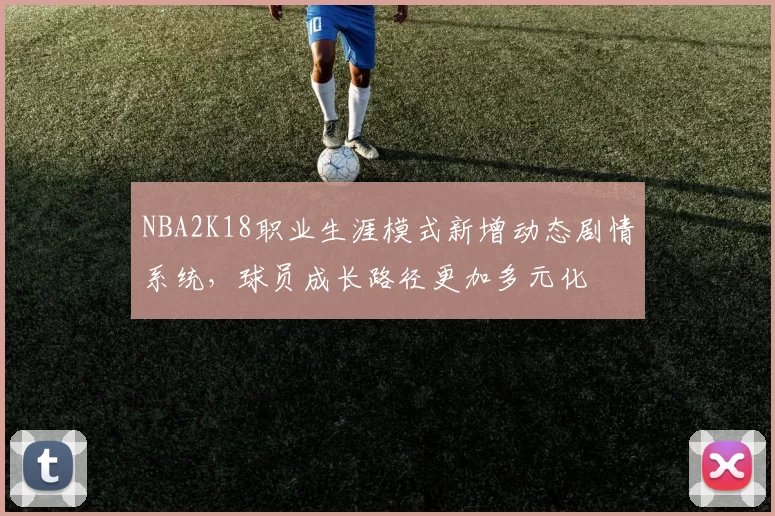 NBA2K18职业生涯模式新增动态剧情系统,球员成长路径更加多元化