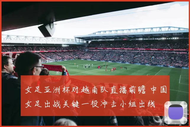 女足亚洲杯对越南队直播前瞻 中国女足出战关键一役冲击小组出线