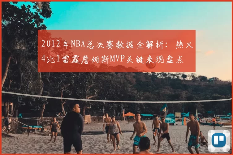 2012年NBA总决赛数据全解析：热火4比1雷霆詹姆斯MVP关键表现盘点