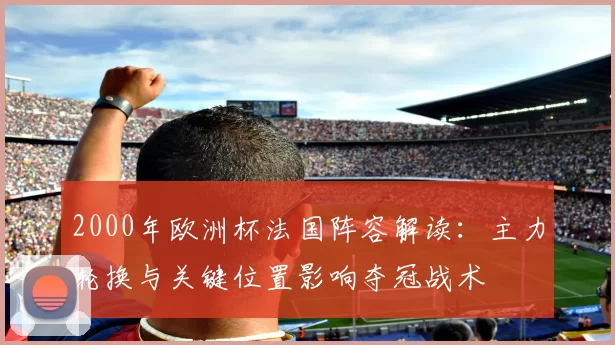 2000年欧洲杯法国阵容解读：主力轮换与关键位置影响夺冠战术