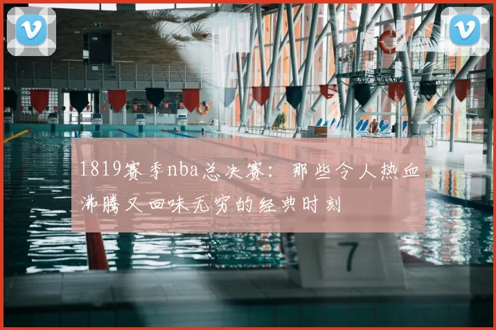 1819赛季nba总决赛：那些令人热血沸腾又回味无穷的经典时刻