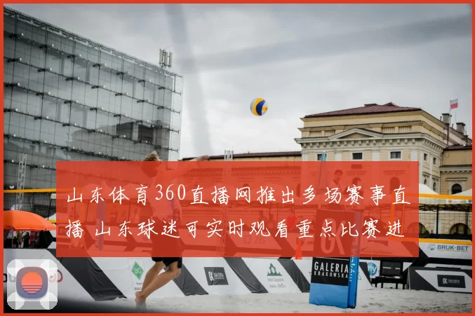 山东体育360直播网推出多场赛事直播 山东球迷可实时观看重点比赛进程