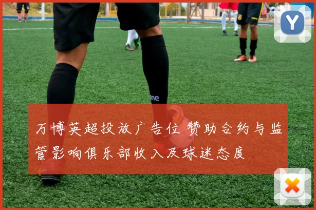 万博英超投放广告位 赞助合约与监管影响俱乐部收入及球迷态度