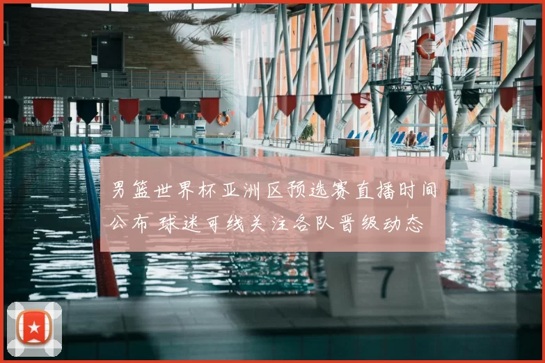 男篮世界杯亚洲区预选赛直播时间公布 球迷可线关注各队晋级动态