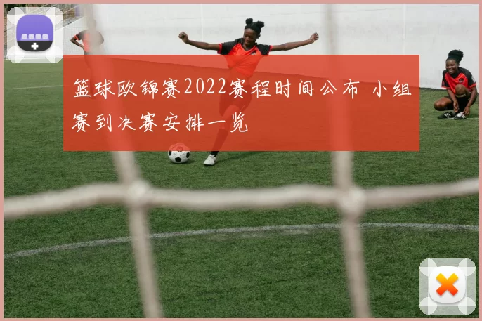 篮球欧锦赛2022赛程时间公布 小组赛到决赛安排一览