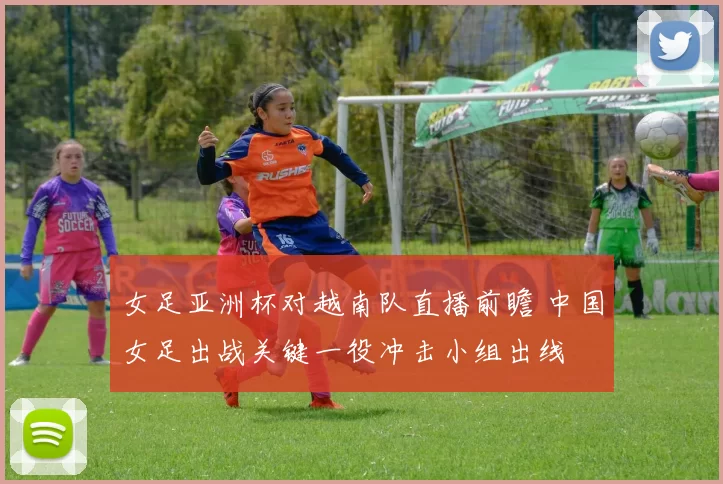 女足亚洲杯对越南队直播前瞻 中国女足出战关键一役冲击小组出线