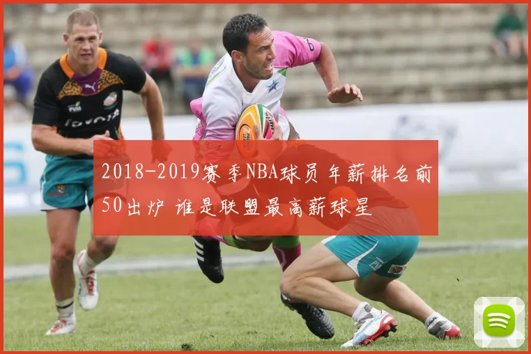 2018-2019赛季NBA球员年薪排名前50出炉 谁是联盟最高薪球星