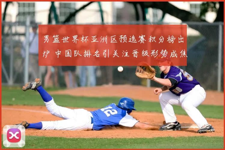 男篮世界杯亚洲区预选赛积分榜出炉 中国队排名引关注晋级形势成焦点